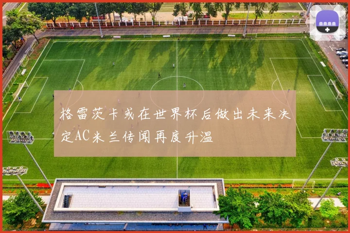 格雷茨卡或在世界杯后做出未来决定AC米兰传闻再度升温